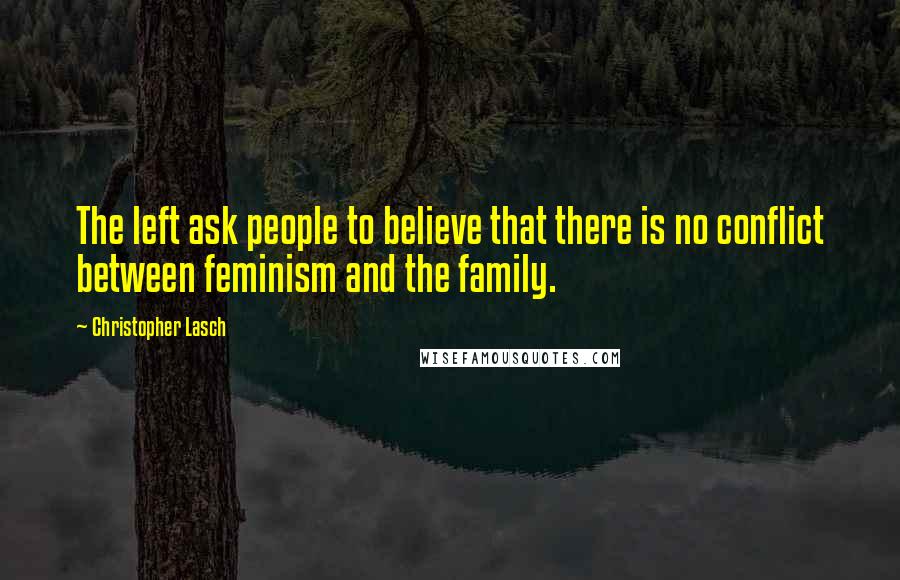 Christopher Lasch Quotes: The left ask people to believe that there is no conflict between feminism and the family.