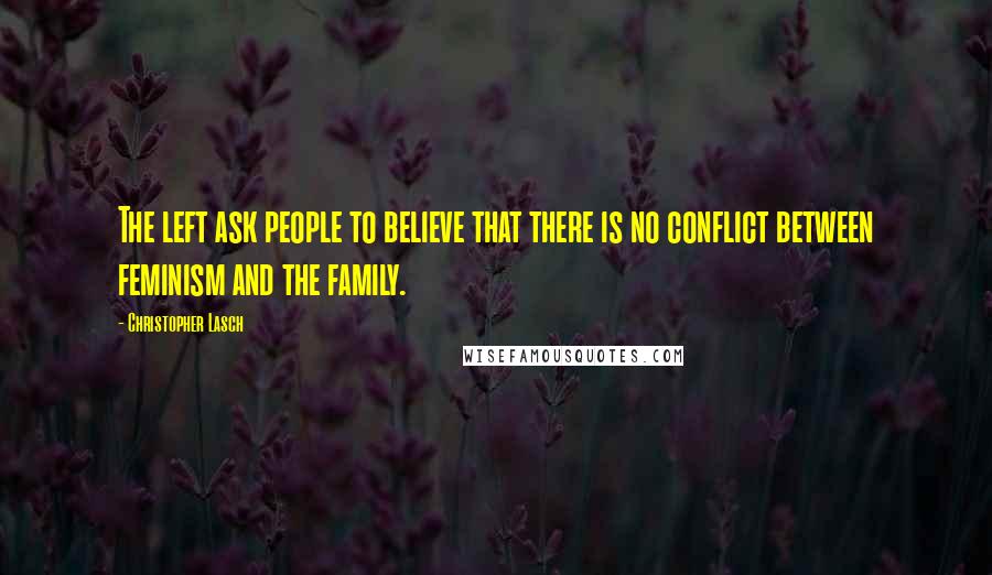 Christopher Lasch Quotes: The left ask people to believe that there is no conflict between feminism and the family.