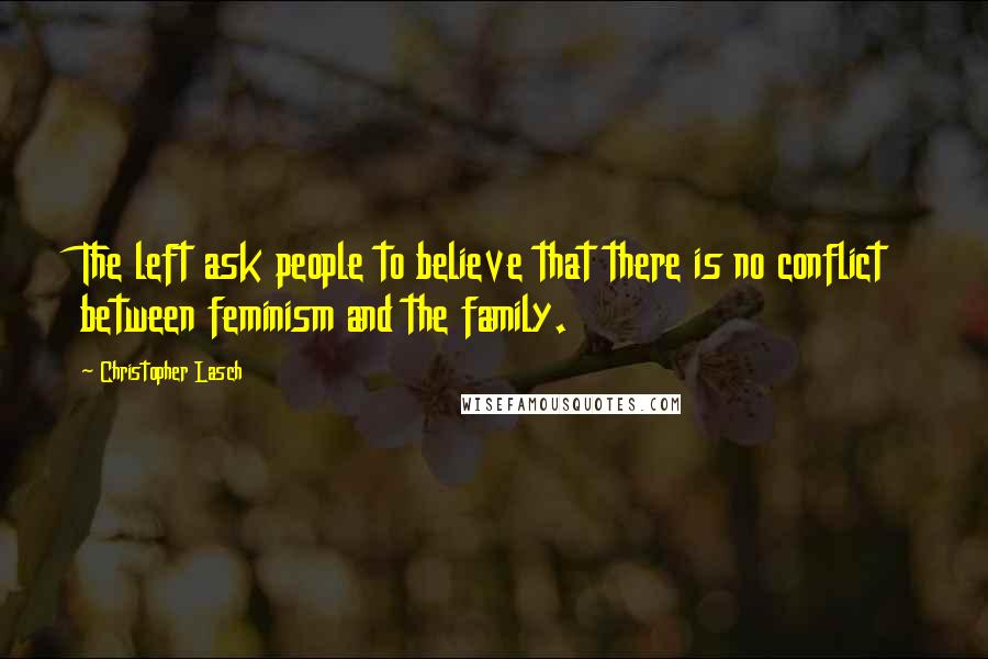 Christopher Lasch Quotes: The left ask people to believe that there is no conflict between feminism and the family.