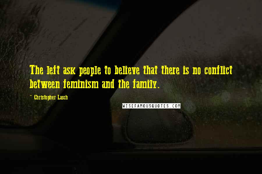 Christopher Lasch Quotes: The left ask people to believe that there is no conflict between feminism and the family.