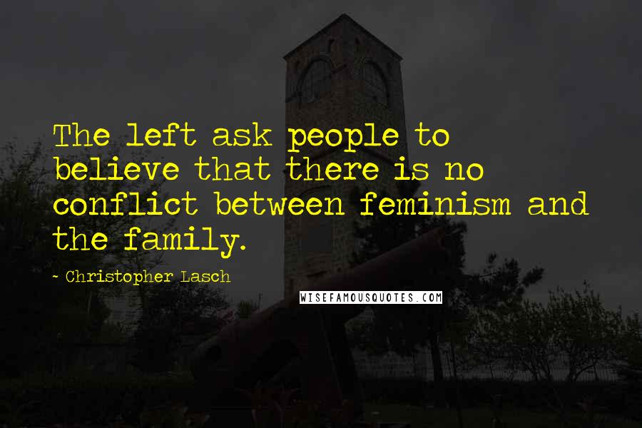 Christopher Lasch Quotes: The left ask people to believe that there is no conflict between feminism and the family.