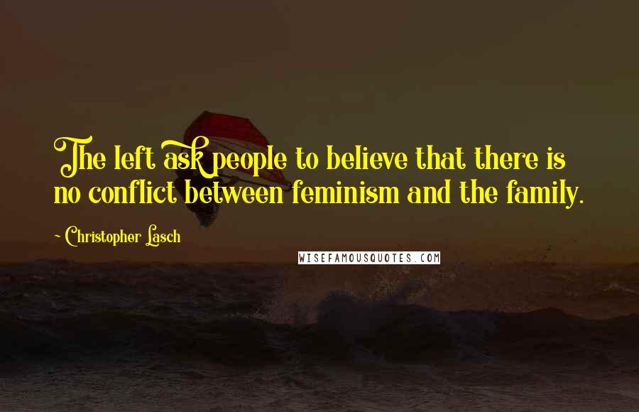 Christopher Lasch Quotes: The left ask people to believe that there is no conflict between feminism and the family.