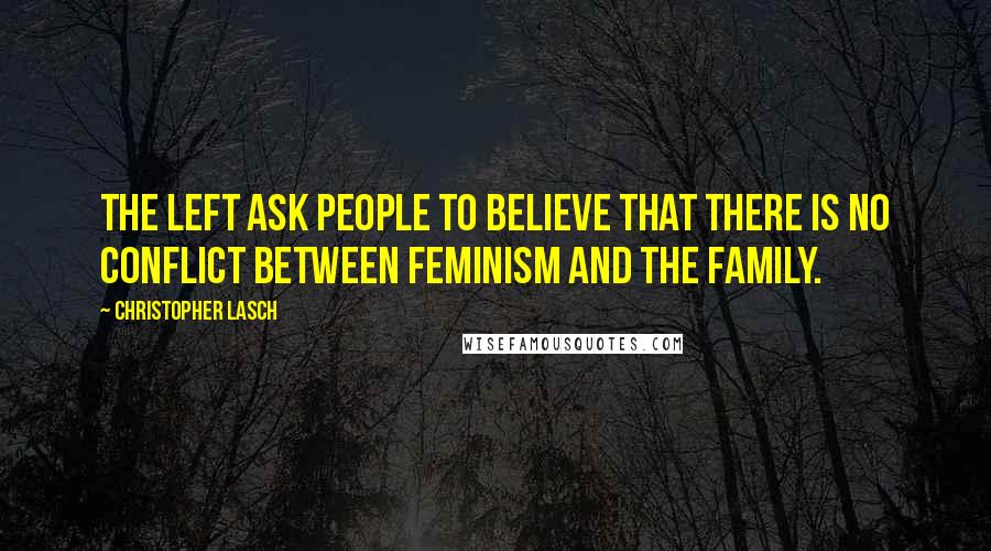 Christopher Lasch Quotes: The left ask people to believe that there is no conflict between feminism and the family.