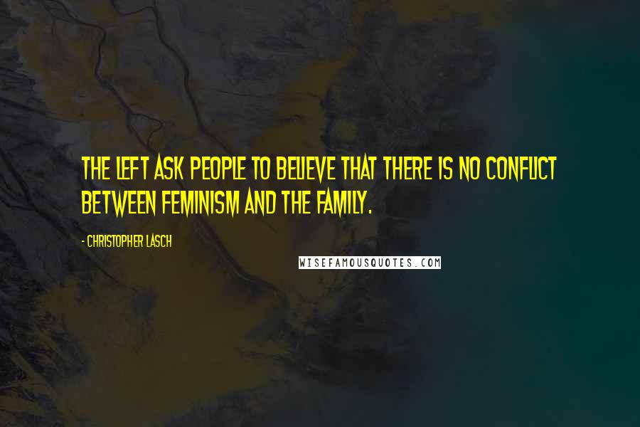 Christopher Lasch Quotes: The left ask people to believe that there is no conflict between feminism and the family.