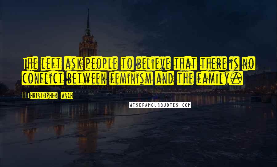 Christopher Lasch Quotes: The left ask people to believe that there is no conflict between feminism and the family.