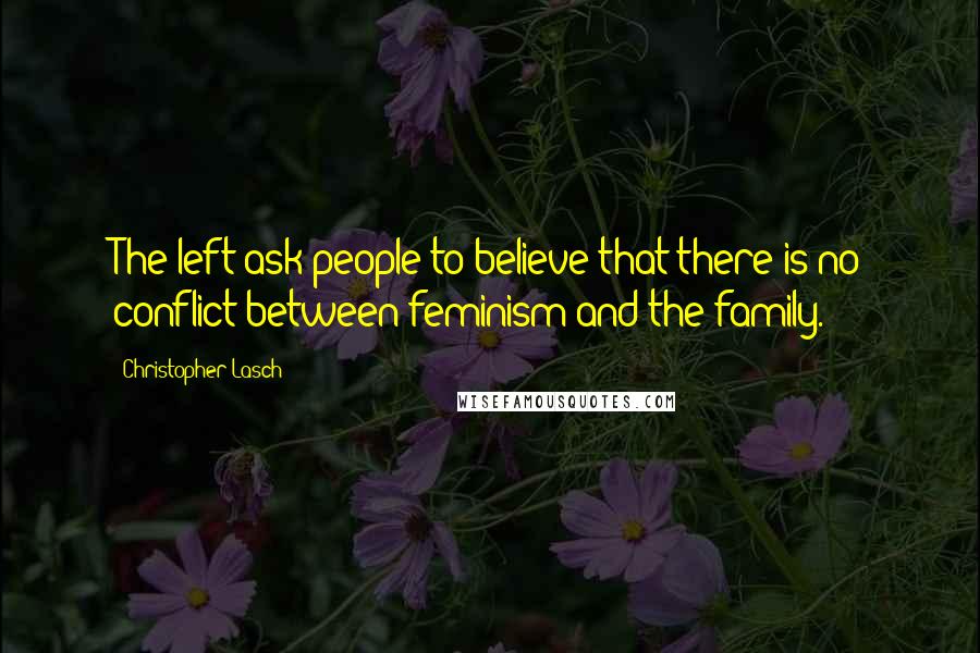 Christopher Lasch Quotes: The left ask people to believe that there is no conflict between feminism and the family.