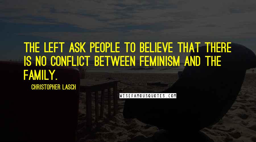 Christopher Lasch Quotes: The left ask people to believe that there is no conflict between feminism and the family.