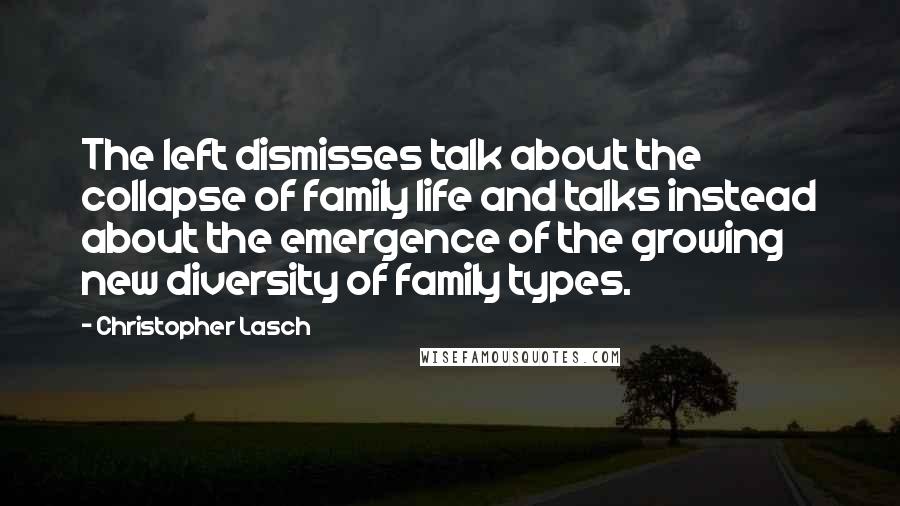 Christopher Lasch Quotes: The left dismisses talk about the collapse of family life and talks instead about the emergence of the growing new diversity of family types.