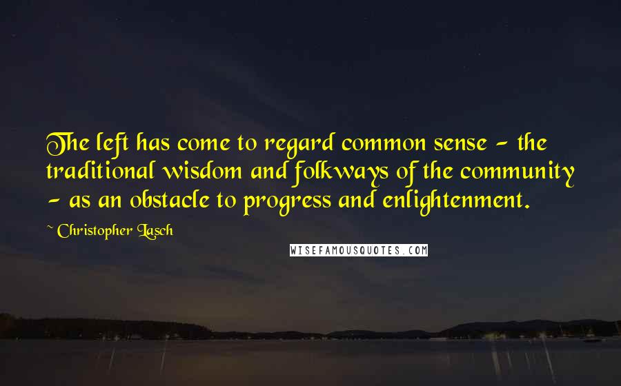 Christopher Lasch Quotes: The left has come to regard common sense - the traditional wisdom and folkways of the community - as an obstacle to progress and enlightenment.