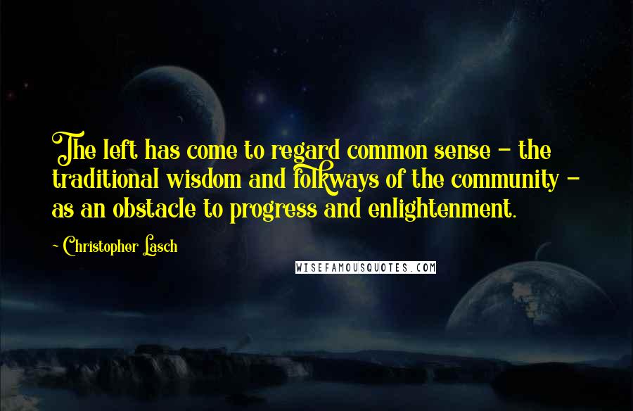 Christopher Lasch Quotes: The left has come to regard common sense - the traditional wisdom and folkways of the community - as an obstacle to progress and enlightenment.