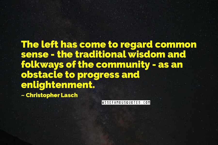 Christopher Lasch Quotes: The left has come to regard common sense - the traditional wisdom and folkways of the community - as an obstacle to progress and enlightenment.