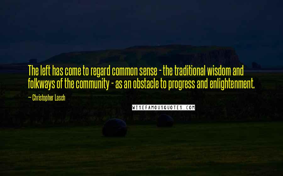 Christopher Lasch Quotes: The left has come to regard common sense - the traditional wisdom and folkways of the community - as an obstacle to progress and enlightenment.