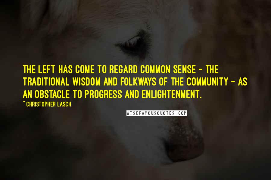 Christopher Lasch Quotes: The left has come to regard common sense - the traditional wisdom and folkways of the community - as an obstacle to progress and enlightenment.