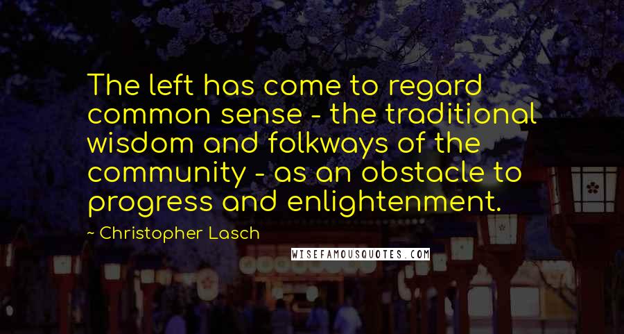 Christopher Lasch Quotes: The left has come to regard common sense - the traditional wisdom and folkways of the community - as an obstacle to progress and enlightenment.