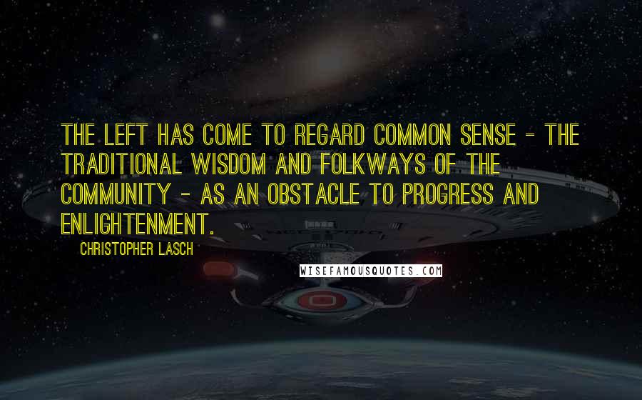 Christopher Lasch Quotes: The left has come to regard common sense - the traditional wisdom and folkways of the community - as an obstacle to progress and enlightenment.