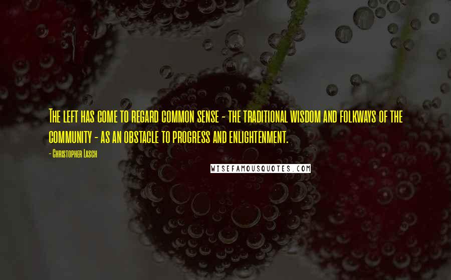 Christopher Lasch Quotes: The left has come to regard common sense - the traditional wisdom and folkways of the community - as an obstacle to progress and enlightenment.