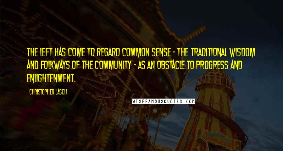 Christopher Lasch Quotes: The left has come to regard common sense - the traditional wisdom and folkways of the community - as an obstacle to progress and enlightenment.