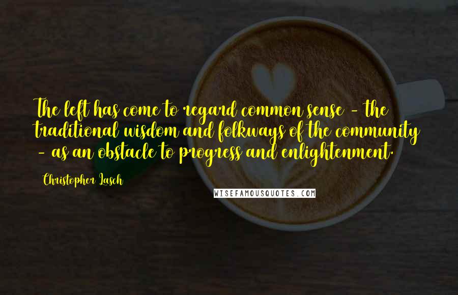 Christopher Lasch Quotes: The left has come to regard common sense - the traditional wisdom and folkways of the community - as an obstacle to progress and enlightenment.