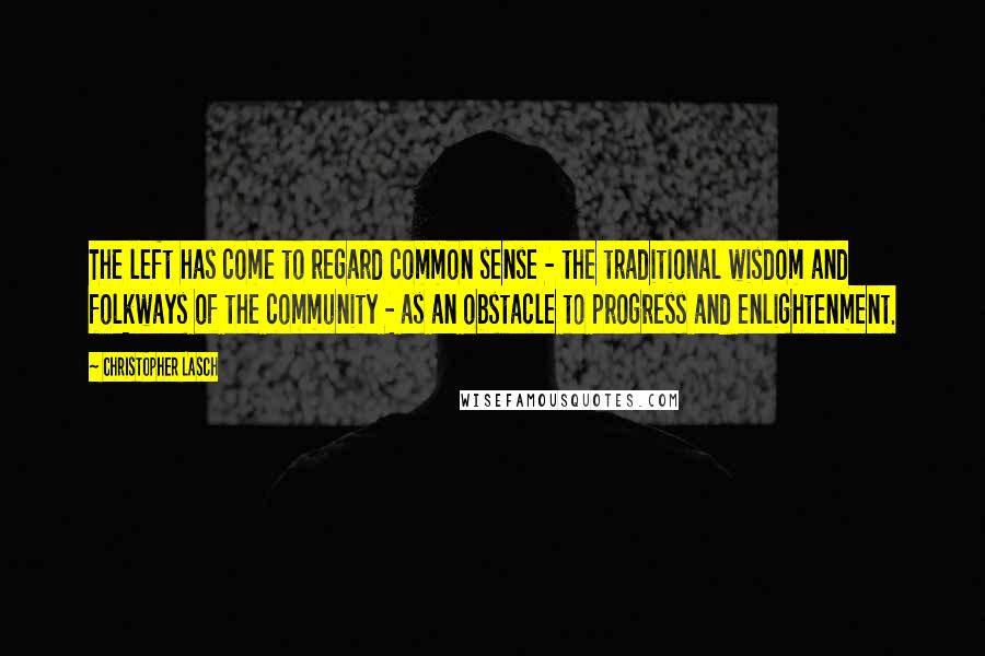 Christopher Lasch Quotes: The left has come to regard common sense - the traditional wisdom and folkways of the community - as an obstacle to progress and enlightenment.