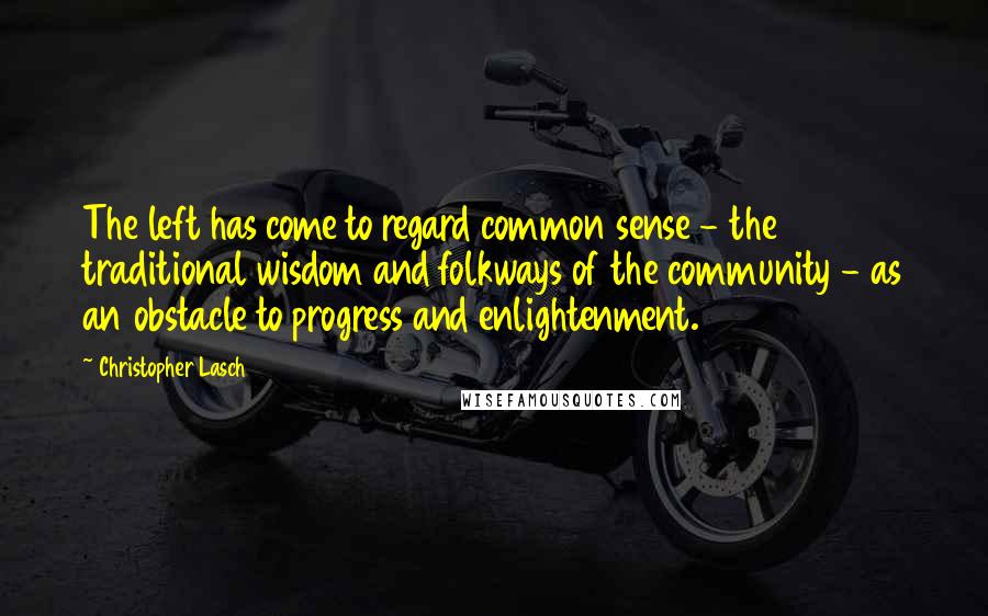 Christopher Lasch Quotes: The left has come to regard common sense - the traditional wisdom and folkways of the community - as an obstacle to progress and enlightenment.