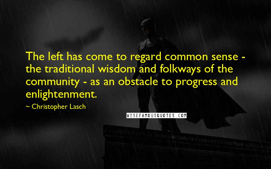 Christopher Lasch Quotes: The left has come to regard common sense - the traditional wisdom and folkways of the community - as an obstacle to progress and enlightenment.