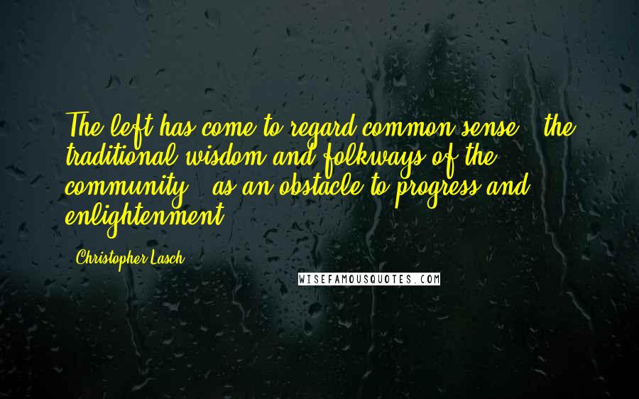 Christopher Lasch Quotes: The left has come to regard common sense - the traditional wisdom and folkways of the community - as an obstacle to progress and enlightenment.