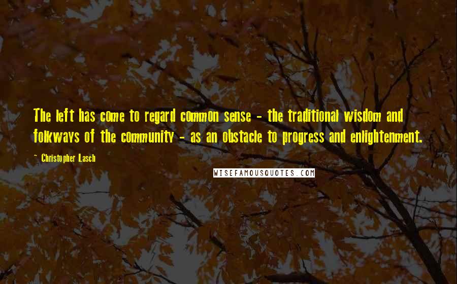 Christopher Lasch Quotes: The left has come to regard common sense - the traditional wisdom and folkways of the community - as an obstacle to progress and enlightenment.