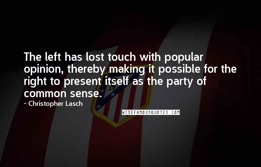 Christopher Lasch Quotes: The left has lost touch with popular opinion, thereby making it possible for the right to present itself as the party of common sense.