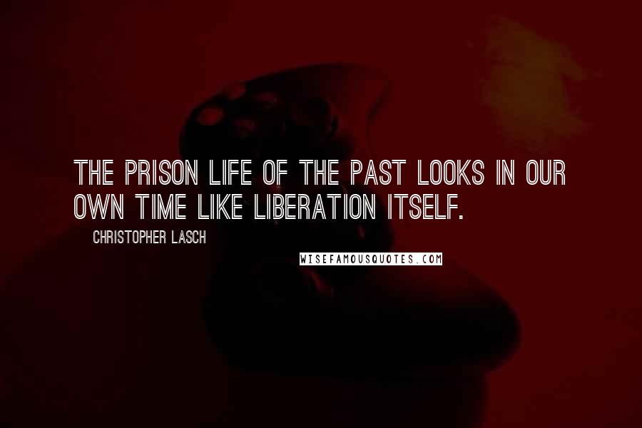 Christopher Lasch Quotes: The prison life of the past looks in our own time like liberation itself.