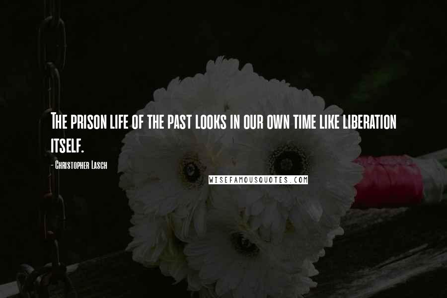 Christopher Lasch Quotes: The prison life of the past looks in our own time like liberation itself.