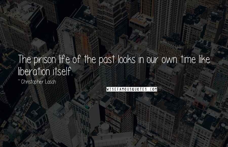 Christopher Lasch Quotes: The prison life of the past looks in our own time like liberation itself.