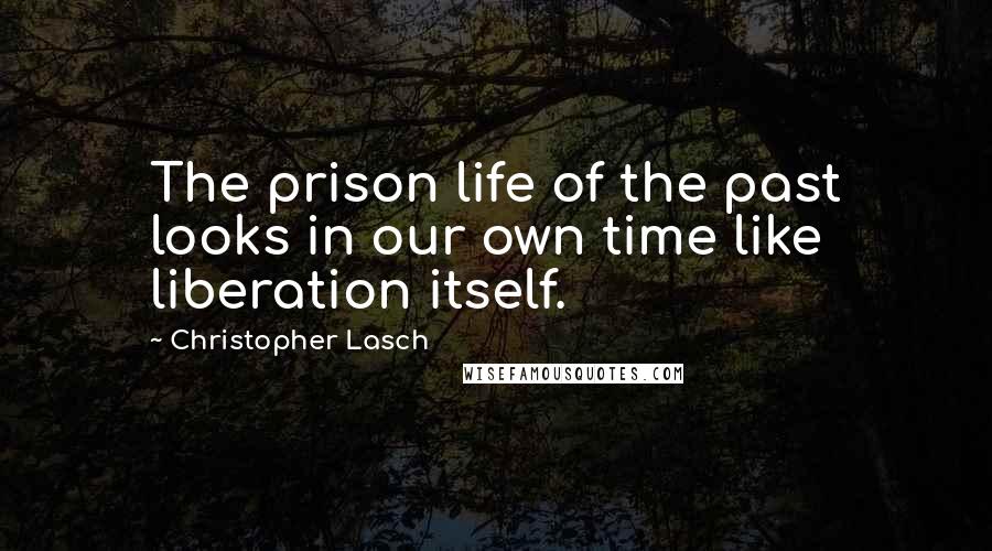 Christopher Lasch Quotes: The prison life of the past looks in our own time like liberation itself.