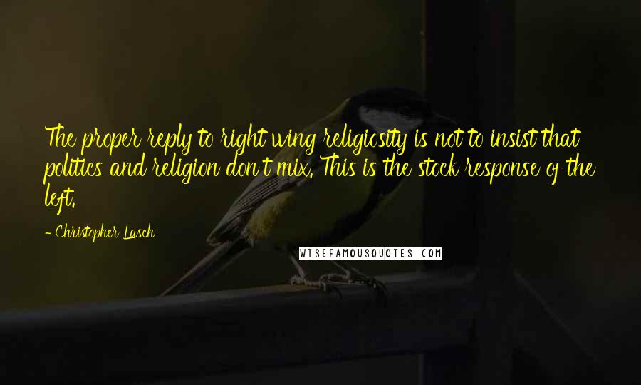 Christopher Lasch Quotes: The proper reply to right wing religiosity is not to insist that politics and religion don't mix. This is the stock response of the left.