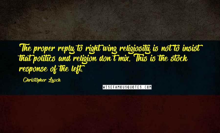 Christopher Lasch Quotes: The proper reply to right wing religiosity is not to insist that politics and religion don't mix. This is the stock response of the left.