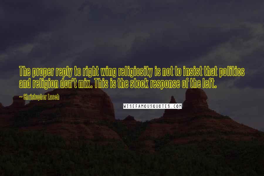 Christopher Lasch Quotes: The proper reply to right wing religiosity is not to insist that politics and religion don't mix. This is the stock response of the left.