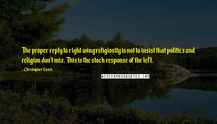 Christopher Lasch Quotes: The proper reply to right wing religiosity is not to insist that politics and religion don't mix. This is the stock response of the left.