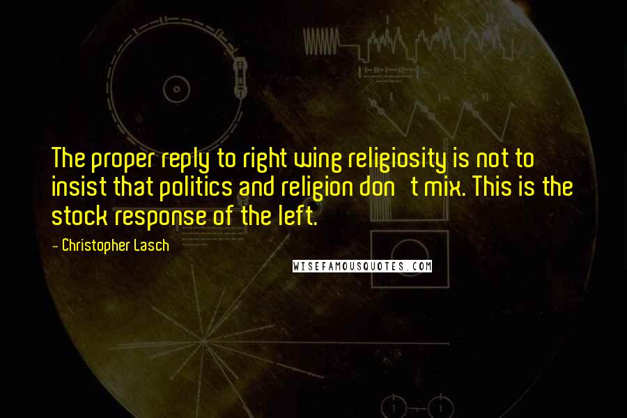 Christopher Lasch Quotes: The proper reply to right wing religiosity is not to insist that politics and religion don't mix. This is the stock response of the left.