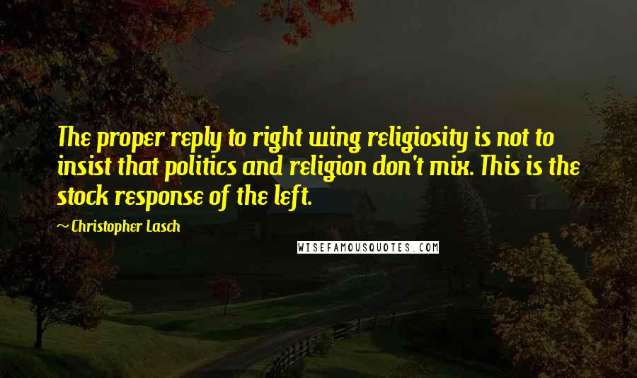 Christopher Lasch Quotes: The proper reply to right wing religiosity is not to insist that politics and religion don't mix. This is the stock response of the left.