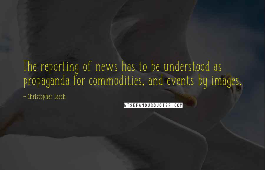 Christopher Lasch Quotes: The reporting of news has to be understood as propaganda for commodities, and events by images.