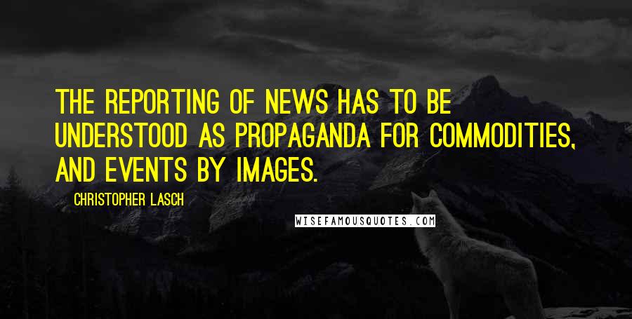 Christopher Lasch Quotes: The reporting of news has to be understood as propaganda for commodities, and events by images.