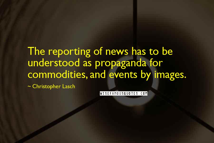 Christopher Lasch Quotes: The reporting of news has to be understood as propaganda for commodities, and events by images.