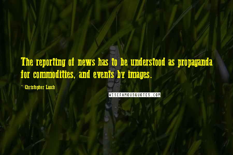 Christopher Lasch Quotes: The reporting of news has to be understood as propaganda for commodities, and events by images.