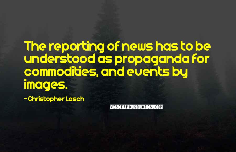 Christopher Lasch Quotes: The reporting of news has to be understood as propaganda for commodities, and events by images.