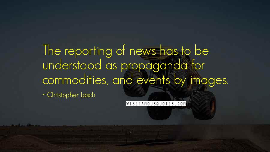 Christopher Lasch Quotes: The reporting of news has to be understood as propaganda for commodities, and events by images.