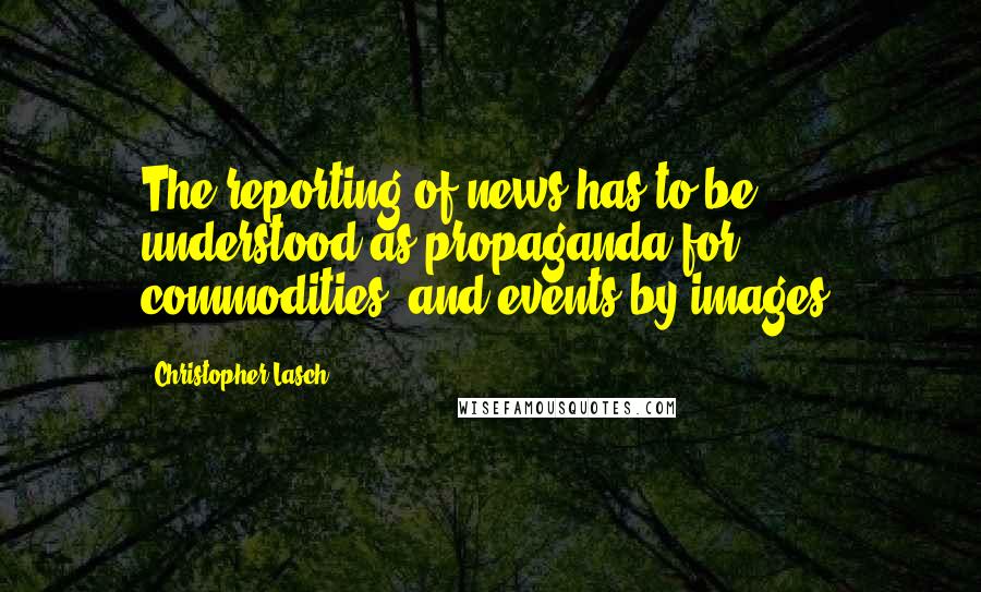 Christopher Lasch Quotes: The reporting of news has to be understood as propaganda for commodities, and events by images.