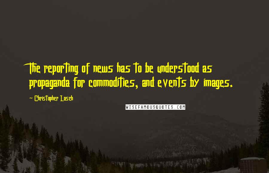 Christopher Lasch Quotes: The reporting of news has to be understood as propaganda for commodities, and events by images.