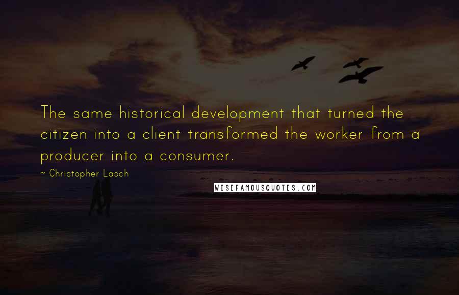 Christopher Lasch Quotes: The same historical development that turned the citizen into a client transformed the worker from a producer into a consumer.