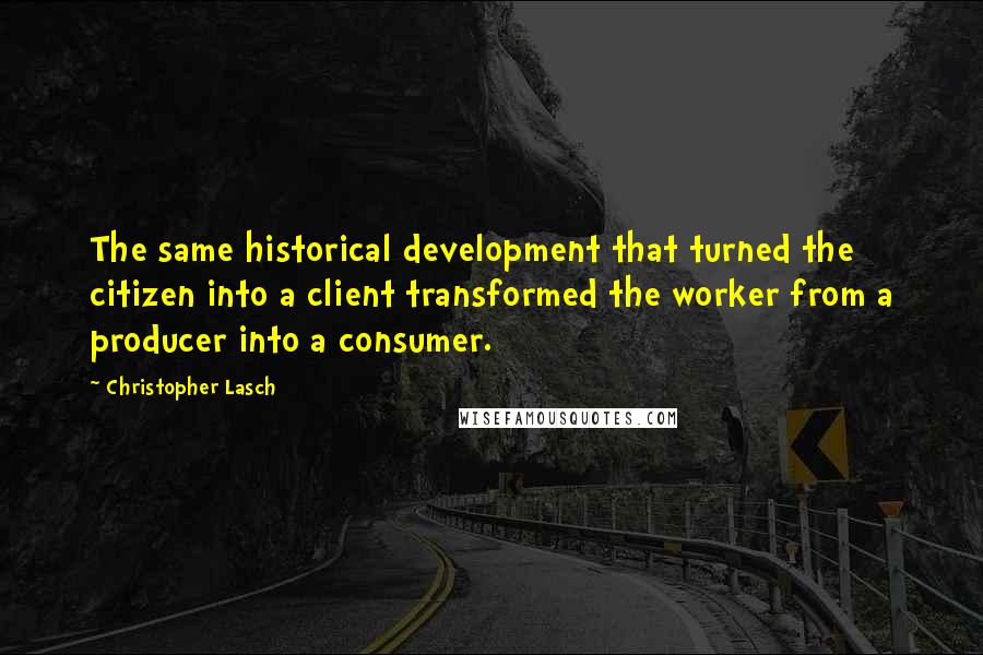 Christopher Lasch Quotes: The same historical development that turned the citizen into a client transformed the worker from a producer into a consumer.