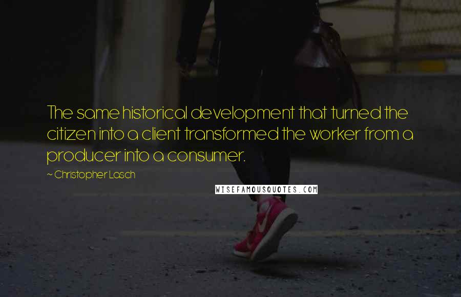 Christopher Lasch Quotes: The same historical development that turned the citizen into a client transformed the worker from a producer into a consumer.