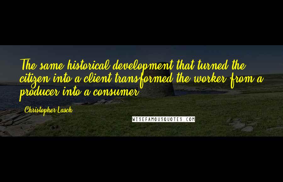 Christopher Lasch Quotes: The same historical development that turned the citizen into a client transformed the worker from a producer into a consumer.